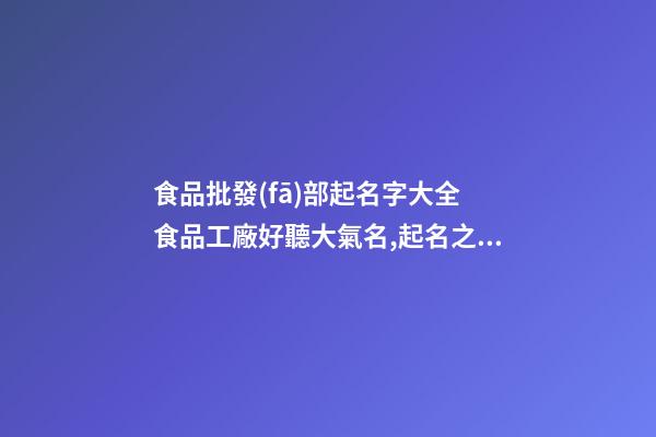 食品批發(fā)部起名字大全 食品工廠好聽大氣名,起名之家-第1張-公司起名-玄機(jī)派